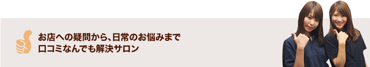 お店への疑問から、日常のお悩みまで口コミなんでも解決サロン